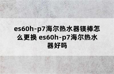 es60h-p7海尔热水器镁棒怎么更换 es60h-p7海尔热水器好吗